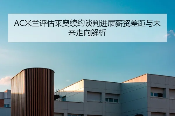 AC米兰评估莱奥续约谈判进展薪资差距与未来走向解析