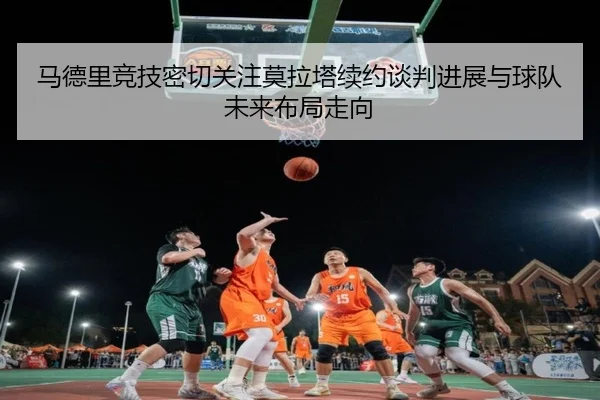 马德里竞技密切关注莫拉塔续约谈判进展与球队未来布局走向