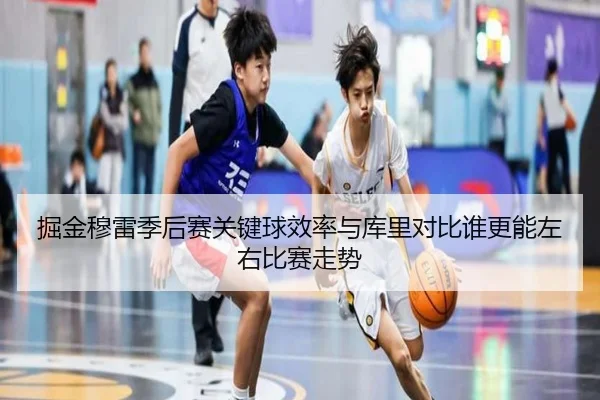 掘金穆雷季后赛关键球效率与库里对比谁更能左右比赛走势