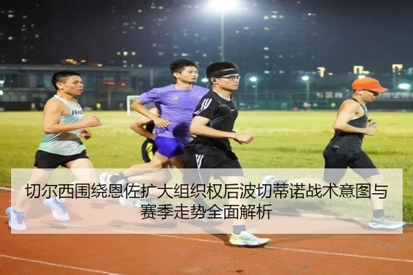 切尔西围绕恩佐扩大组织权后波切蒂诺战术意图与赛季走势全面解析