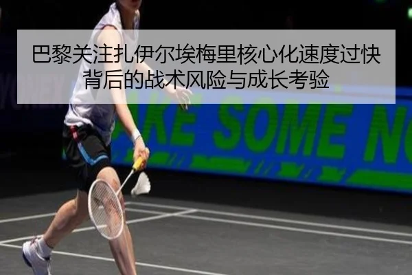 巴黎关注扎伊尔埃梅里核心化速度过快背后的战术风险与成长考验