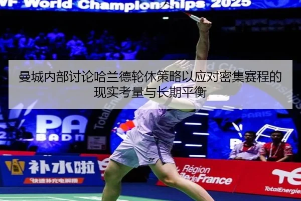 曼城内部讨论哈兰德轮休策略以应对密集赛程的现实考量与长期平衡