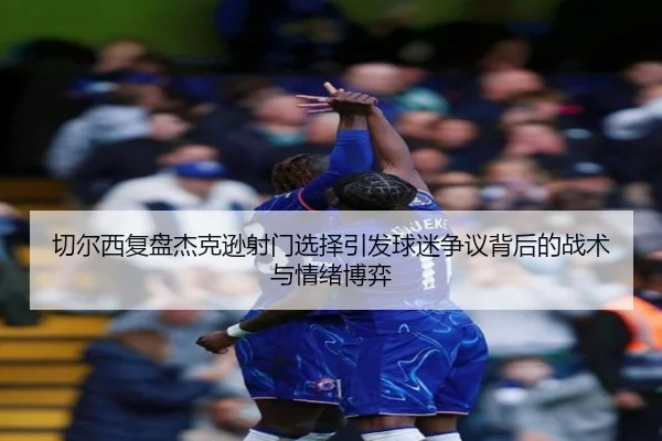 切尔西复盘杰克逊射门选择引发球迷争议背后的战术与情绪博弈