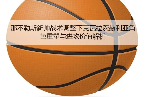 那不勒斯新帅战术调整下克瓦拉茨赫利亚角色重塑与进攻价值解析