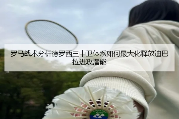 罗马战术分析德罗西三中卫体系如何最大化释放迪巴拉进攻潜能