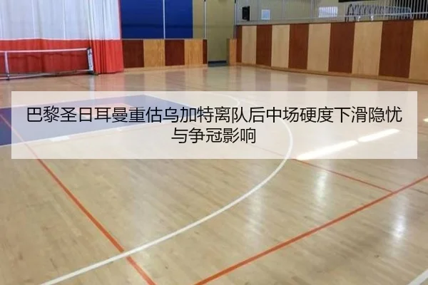 巴黎圣日耳曼重估乌加特离队后中场硬度下滑隐忧与争冠影响