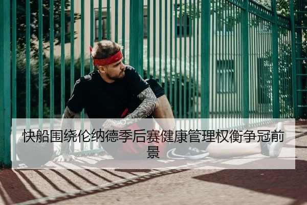 快船围绕伦纳德季后赛健康管理权衡争冠前景