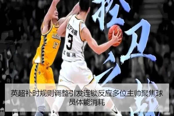 英超补时规则调整引发连锁反应多位主帅聚焦球员体能消耗