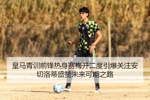 皇马青训前锋热身赛梅开二度引爆关注安切洛蒂盛赞未来可期之路